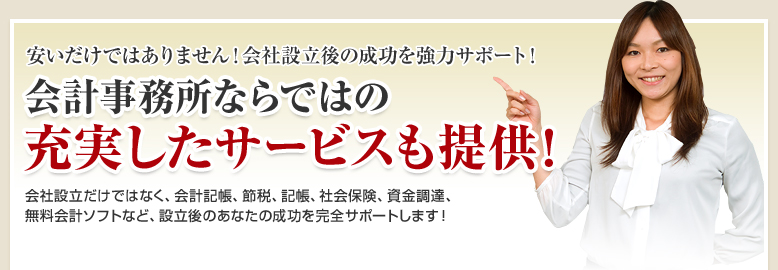 安いだけではありません！会社設立後の成功を強力サポート！会計事務所ならではの充実したサービスも提供！