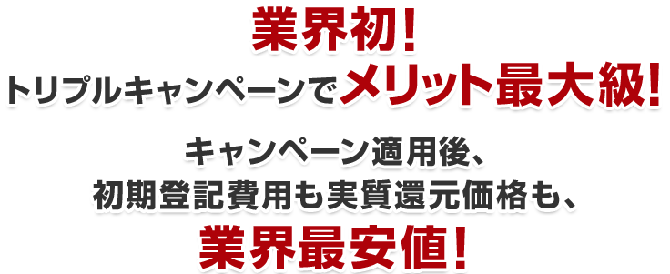 業界初！ダブルキャンペーンでメリット最大級！キャンペーン適用後、初期登録費用も実質還元価格も、業界最安値！