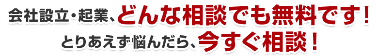 会社設立・起業、どんな相談でも無料です！とりあえず悩んだら、今すぐ相談！