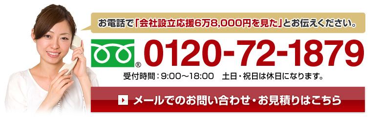 お電話で「会社設立応援6万8,000円を見た」とお伝えください。 TEL:0120-72-1879 受付時間：9:00～18:00　土日・祝日は休日になります。