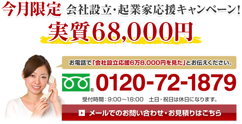 お電話で「会社設立応援6万8,000円を見た」とお伝えください。 TEL:0120-72-1879 受付時間：9:00～18:00　土日・祝日は休日になります。