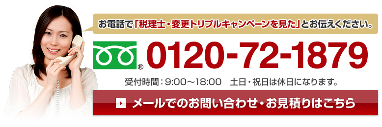 お電話で「税理士・変更トリプルキャンペーンを見た」とお伝えください。0120-72-1879　受付時間：9:00～18:00　土日・祝日は休日になります。