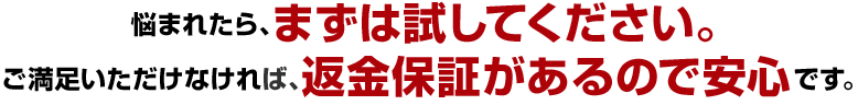 悩まれたら、まずは試してください。ご満足いただけなければ、返金保証があるので安心です。