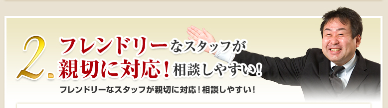 2.フレンドリーなスタッフが親切に対応！相談しやすい！フレンドリーなスタッフが親切に対応！相談しやすい！