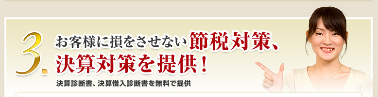 3.お客様に損をさせない節税対策、決算対策を提供！決算診断書、決算借入診断書を無料で提供