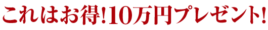 3.これはお得!10万円プレゼント!
