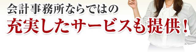 会計事務所ならではの充実したサービスも提供！