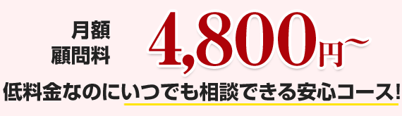 月額 顧問料4,800円～低料金なのにいつでも相談できる安心コース！