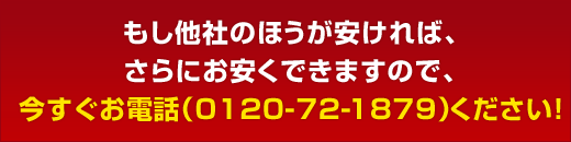 もし他社のほうが安ければ、 さらにお安くできますので、 今すぐお電話 （0120-72-1879）ください！