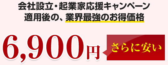 会社設立・起業家応援キャンペーン適用後の、業界最強のお得価格 6,900円 さらに安い
