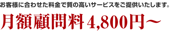お客様に合わせた料金で質の高いサービスをご提供いたします。月額顧問料4,800円~