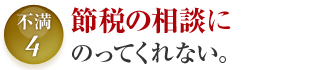 不満4 節税の相談にのってくれない。