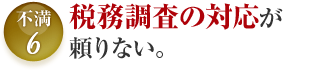 不満6 税務調査の対応が 頼りない。